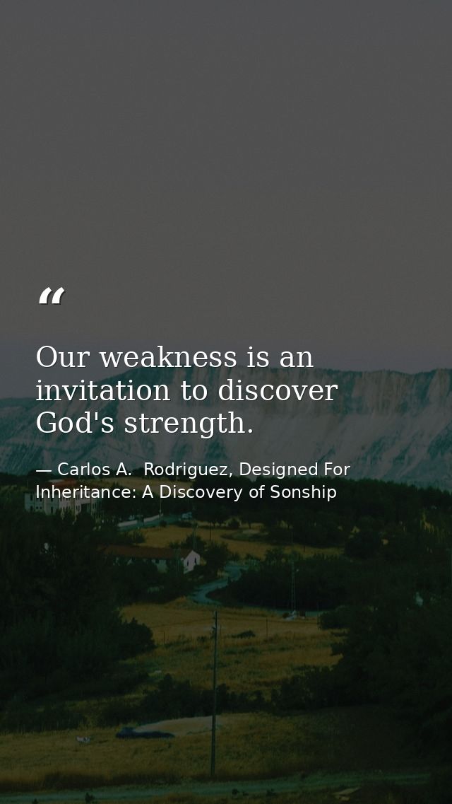 Our weakness is an invitation to discover God's strength. — Carlos A.  Rodriguez, Designed For Inheritance: A Discovery of Sonship