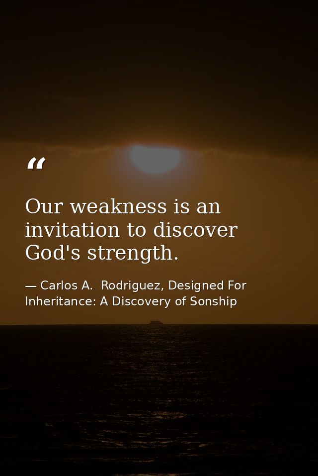 Our weakness is an invitation to discover God's strength. — Carlos A.  Rodriguez, Designed For Inheritance: A Discovery of Sonship