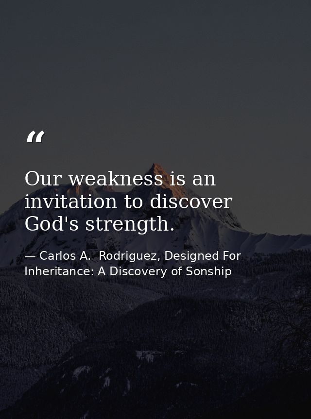 Our weakness is an invitation to discover God's strength. — Carlos A.  Rodriguez, Designed For Inheritance: A Discovery of Sonship
