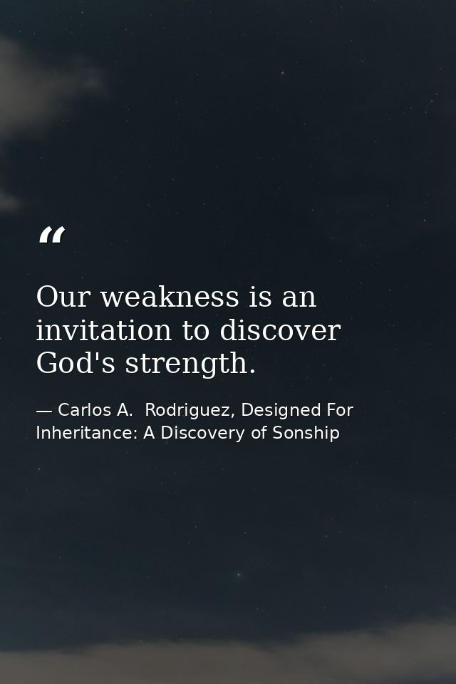 Our weakness is an invitation to discover God's strength. — Carlos A.  Rodriguez, Designed For Inheritance: A Discovery of Sonship