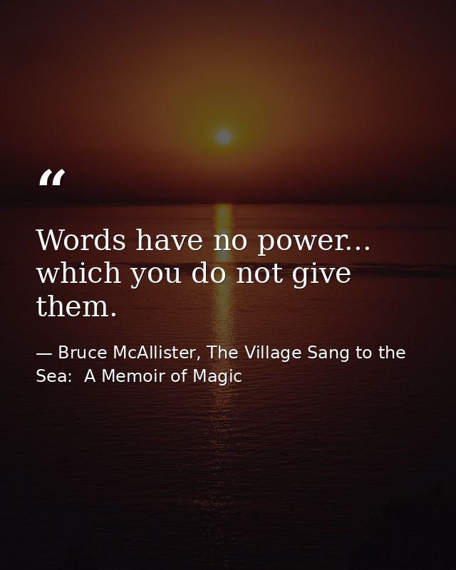 Words have no power... which you do not give them. — Bruce McAllister, The Village Sang to the Sea:  A Memoir of Magic