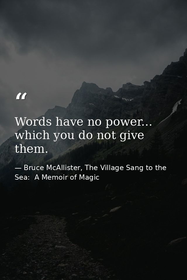 Words have no power... which you do not give them. — Bruce McAllister, The Village Sang to the Sea:  A Memoir of Magic
