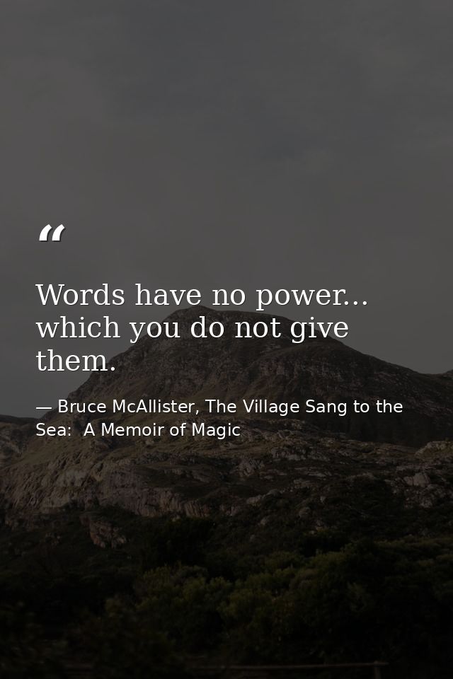 Words have no power... which you do not give them. — Bruce McAllister, The Village Sang to the Sea:  A Memoir of Magic