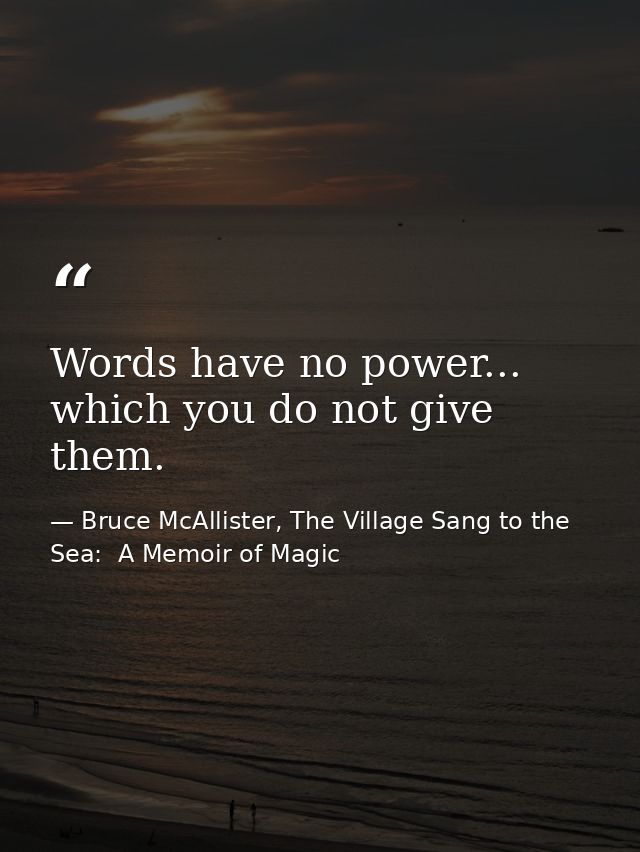 Words have no power... which you do not give them. — Bruce McAllister, The Village Sang to the Sea:  A Memoir of Magic