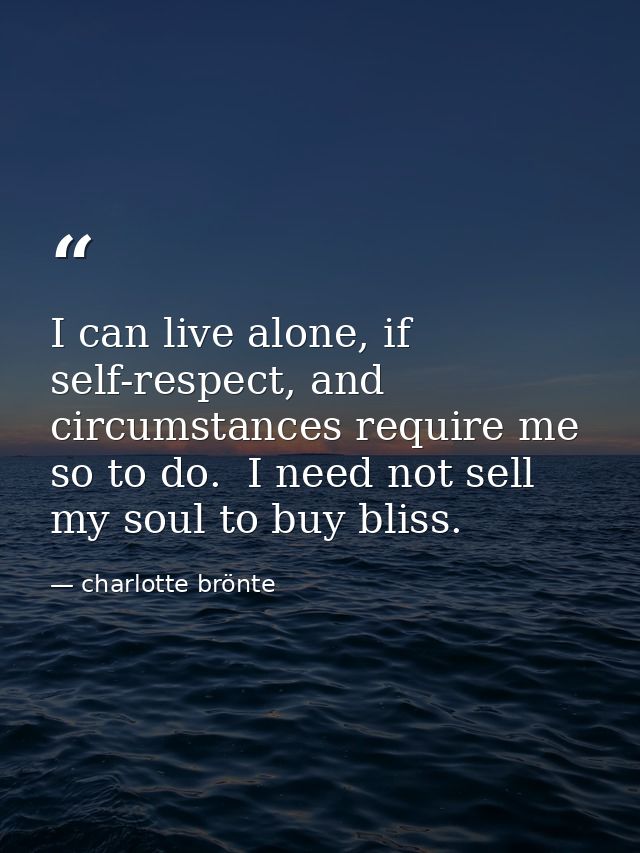 I can live alone, if self-respect, and circumstances require me so to do.  I need not sell my soul to buy bliss. — charlotte brönte