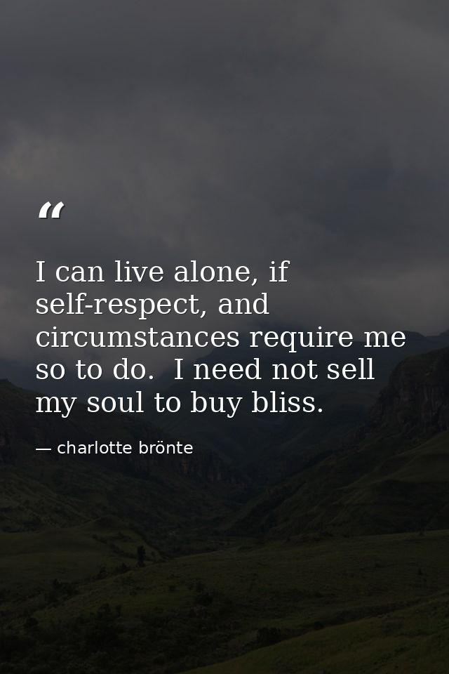I can live alone, if self-respect, and circumstances require me so to do.  I need not sell my soul to buy bliss. — charlotte brönte