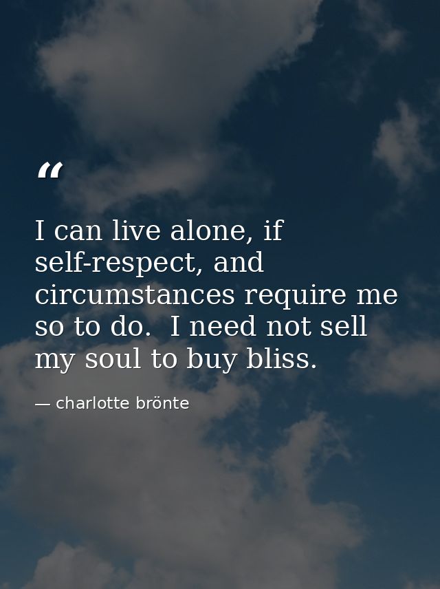 I can live alone, if self-respect, and circumstances require me so to do.  I need not sell my soul to buy bliss. — charlotte brönte