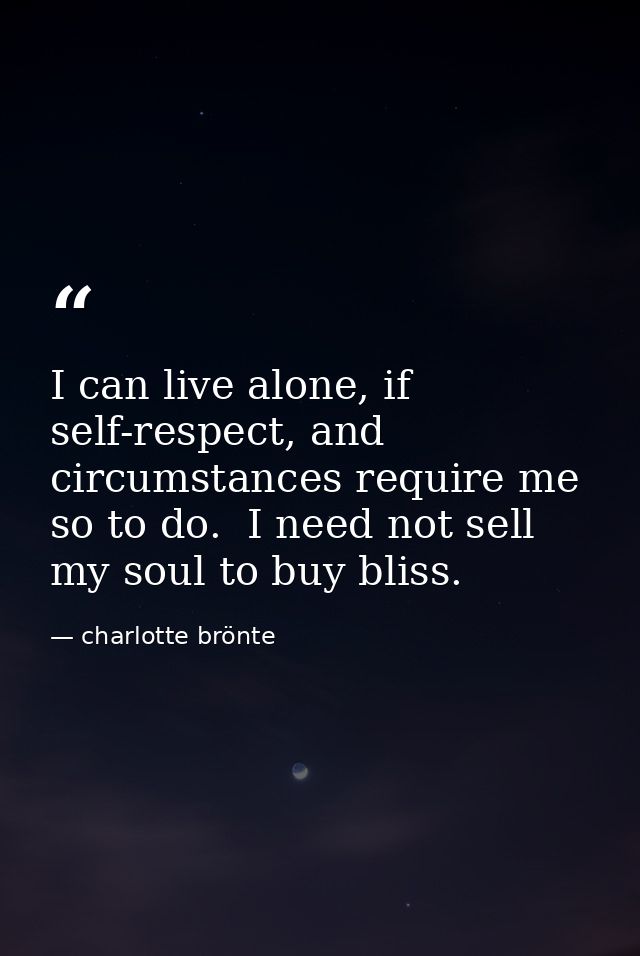 I can live alone, if self-respect, and circumstances require me so to do.  I need not sell my soul to buy bliss. — charlotte brönte