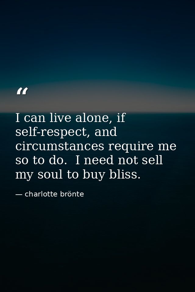 I can live alone, if self-respect, and circumstances require me so to do.  I need not sell my soul to buy bliss. — charlotte brönte