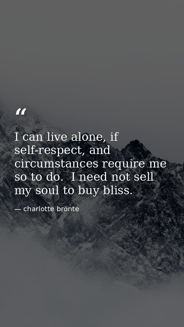 I can live alone, if self-respect, and circumstances require me so to do.  I need not sell my soul to buy bliss. — charlotte brönte