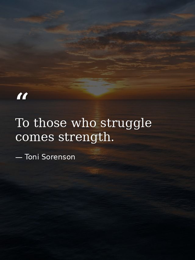 To those who struggle comes strength. — Toni Sorenson