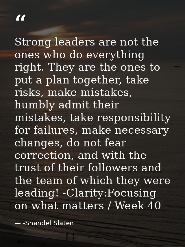 Strong leaders are not the ones who do everything right. They are the ones to put a plan together, take risks, make mist — -Shandel Slaten