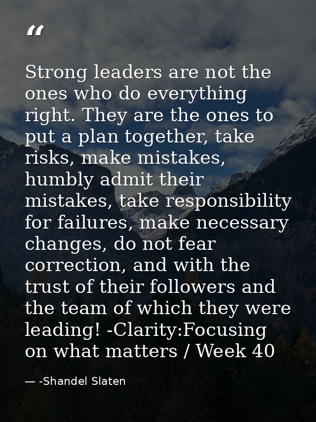 Strong leaders are not the ones who do everything right. They are the ones to put a plan together, take risks, make mist — -Shandel Slaten