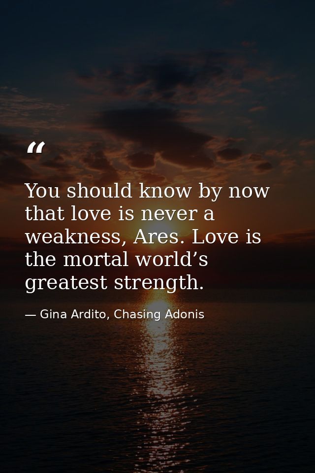 You should know by now that love is never a weakness, Ares. Love is the mortal world’s greatest strength. — Gina Ardito, Chasing Adonis