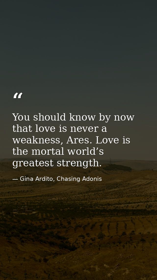 You should know by now that love is never a weakness, Ares. Love is the mortal world’s greatest strength. — Gina Ardito, Chasing Adonis