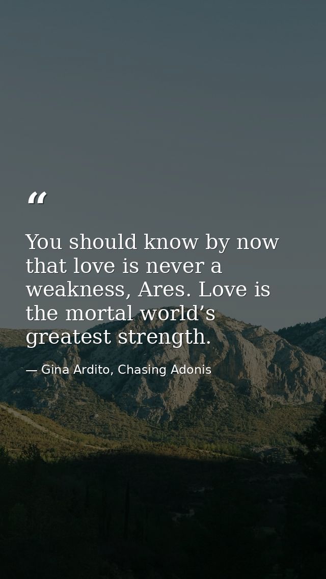 You should know by now that love is never a weakness, Ares. Love is the mortal world’s greatest strength. — Gina Ardito, Chasing Adonis