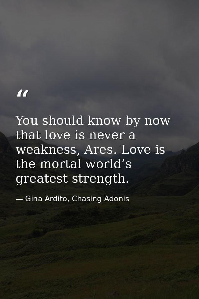 You should know by now that love is never a weakness, Ares. Love is the mortal world’s greatest strength. — Gina Ardito, Chasing Adonis