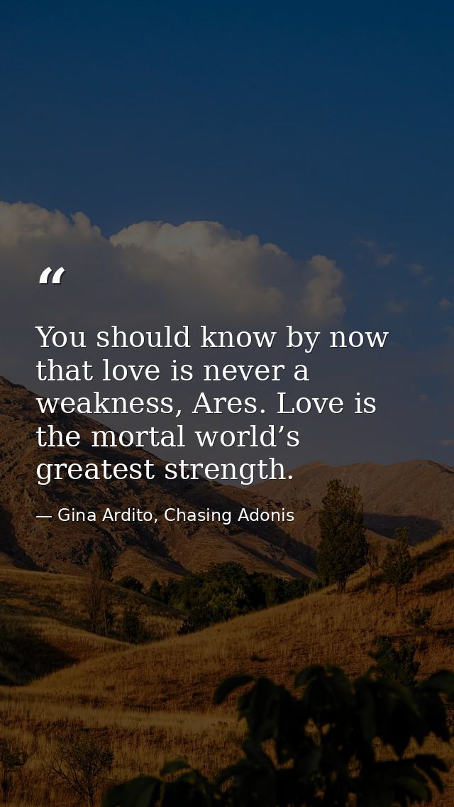 You should know by now that love is never a weakness, Ares. Love is the mortal world’s greatest strength. — Gina Ardito, Chasing Adonis