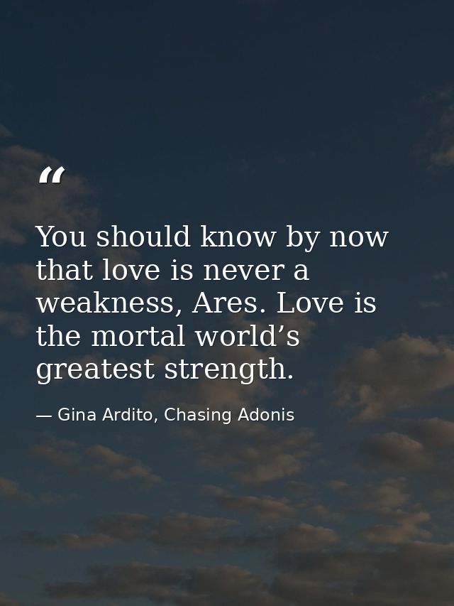 You should know by now that love is never a weakness, Ares. Love is the mortal world’s greatest strength. — Gina Ardito, Chasing Adonis