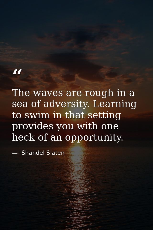 The waves are rough in a sea of adversity. Learning to swim in that setting provides you with one heck of an opportunity — -Shandel Slaten