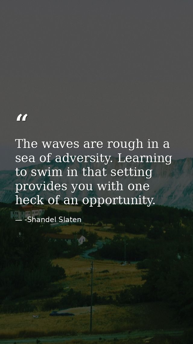 The waves are rough in a sea of adversity. Learning to swim in that setting provides you with one heck of an opportunity — -Shandel Slaten