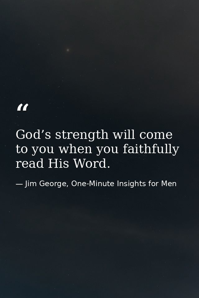 God’s strength will come to you when you faithfully read His Word. — Jim George, One-Minute Insights for Men