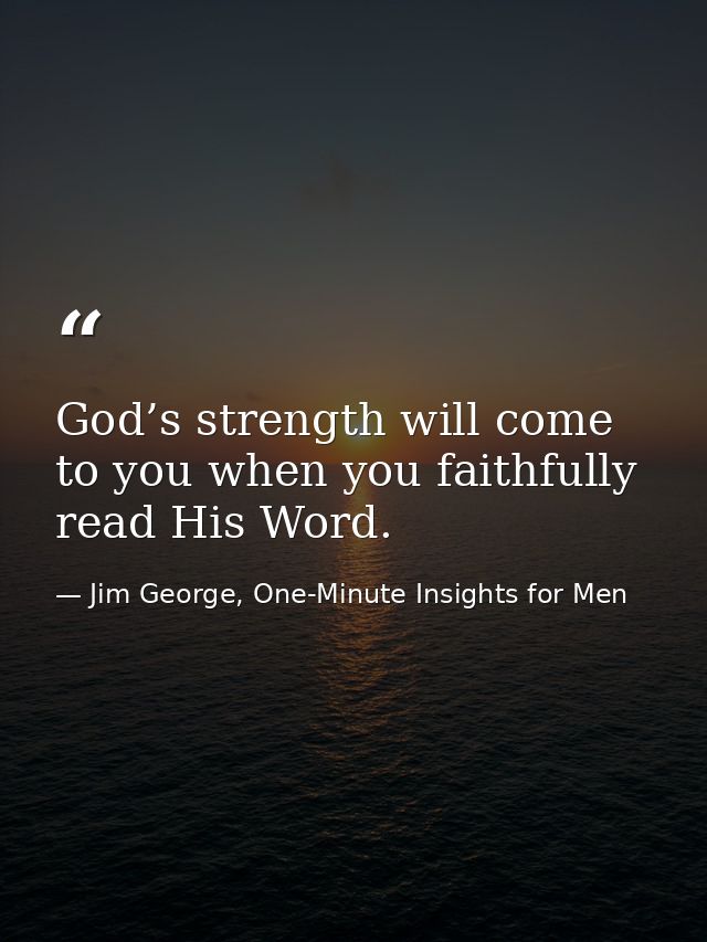 God’s strength will come to you when you faithfully read His Word. — Jim George, One-Minute Insights for Men