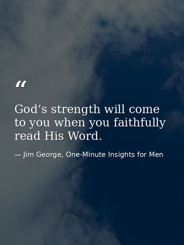 God’s strength will come to you when you faithfully read His Word. — Jim George, One-Minute Insights for Men