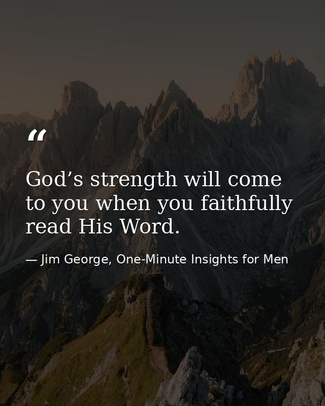 God’s strength will come to you when you faithfully read His Word. — Jim George, One-Minute Insights for Men