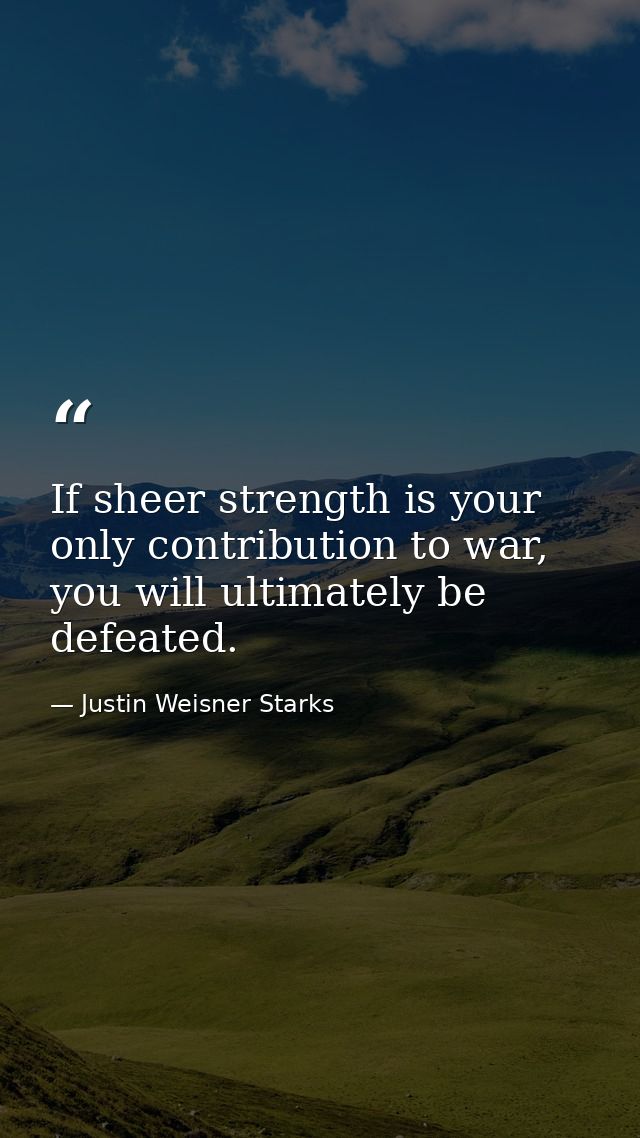 If sheer strength is your only contribution to war, you will ultimately be defeated. — Justin Weisner Starks
