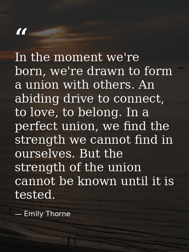 In the moment we're born, we're drawn to form a union with others. An abiding drive to connect, to love, to belong. In a — Emily Thorne