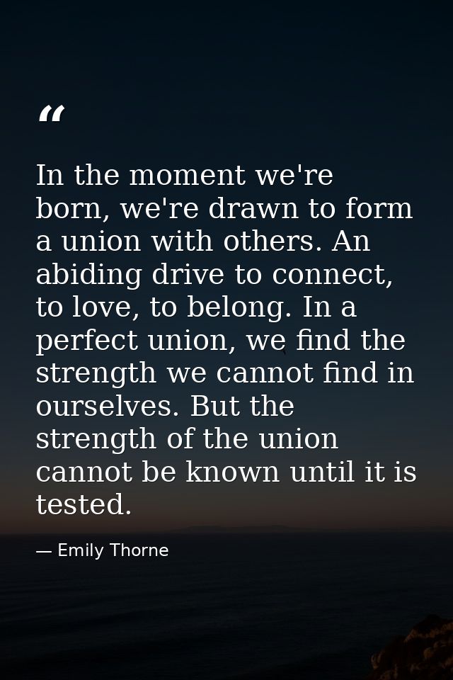 In the moment we're born, we're drawn to form a union with others. An abiding drive to connect, to love, to belong. In a — Emily Thorne