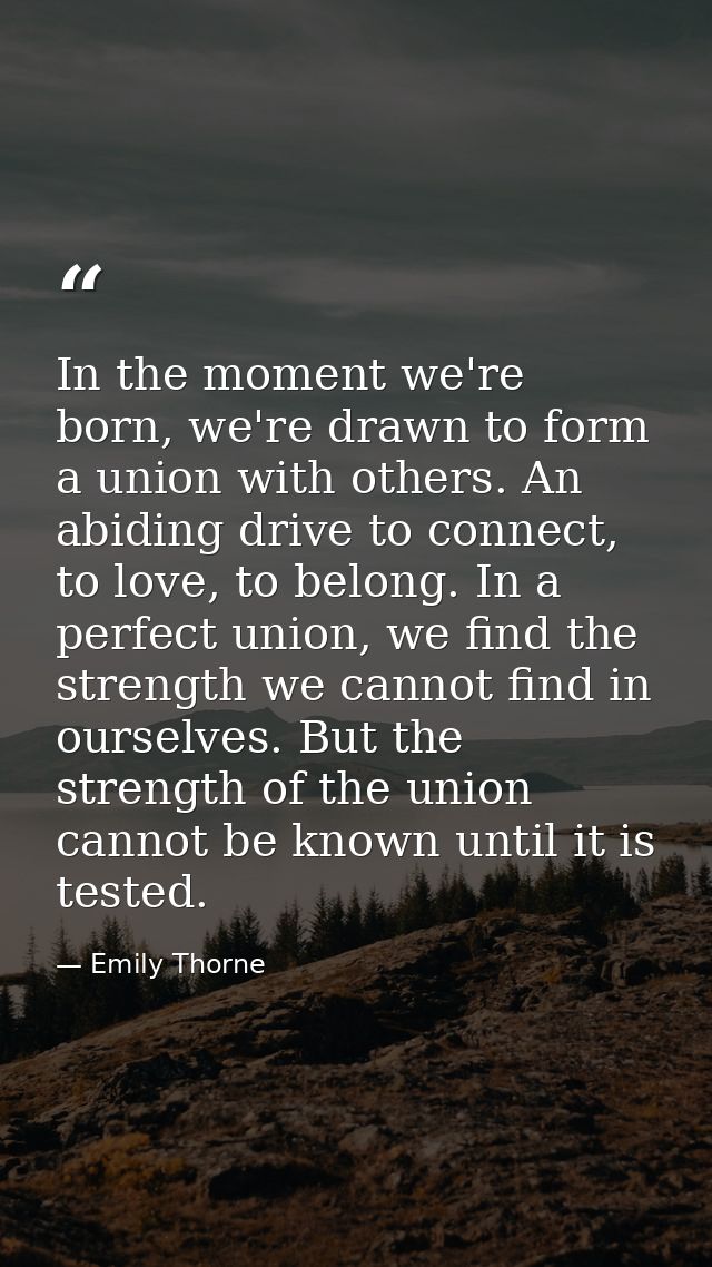 In the moment we're born, we're drawn to form a union with others. An abiding drive to connect, to love, to belong. In a — Emily Thorne