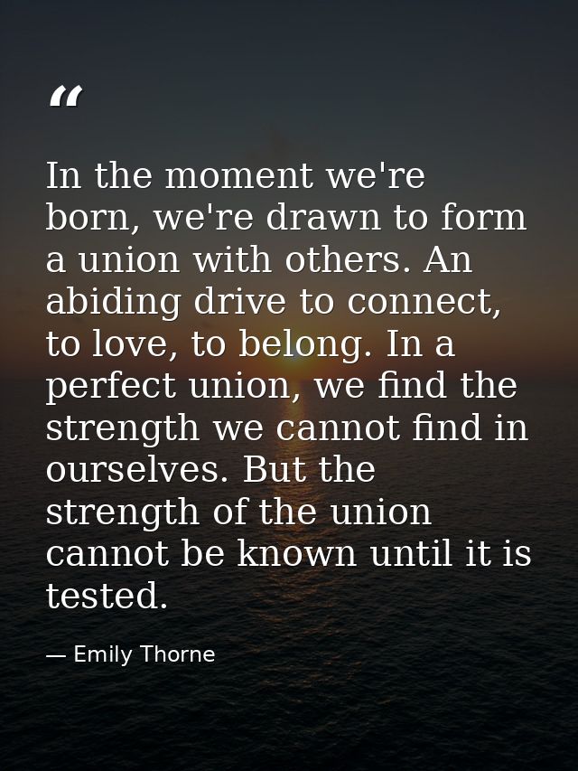 In the moment we're born, we're drawn to form a union with others. An abiding drive to connect, to love, to belong. In a — Emily Thorne