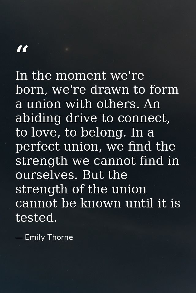 In the moment we're born, we're drawn to form a union with others. An abiding drive to connect, to love, to belong. In a — Emily Thorne