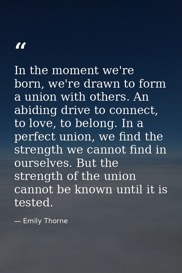 In the moment we're born, we're drawn to form a union with others. An abiding drive to connect, to love, to belong. In a — Emily Thorne