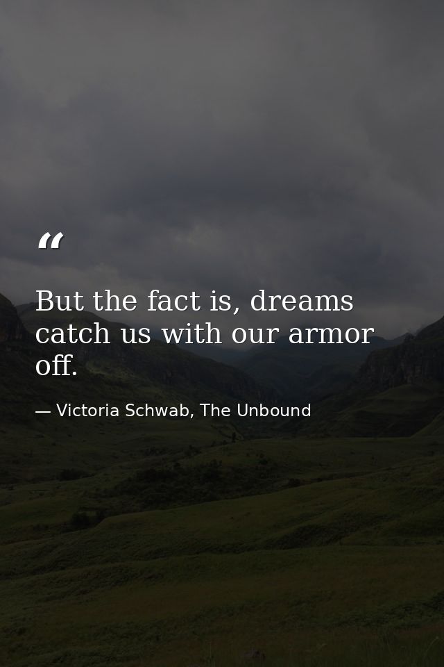 But the fact is, dreams catch us with our armor off. — Victoria Schwab, The Unbound
