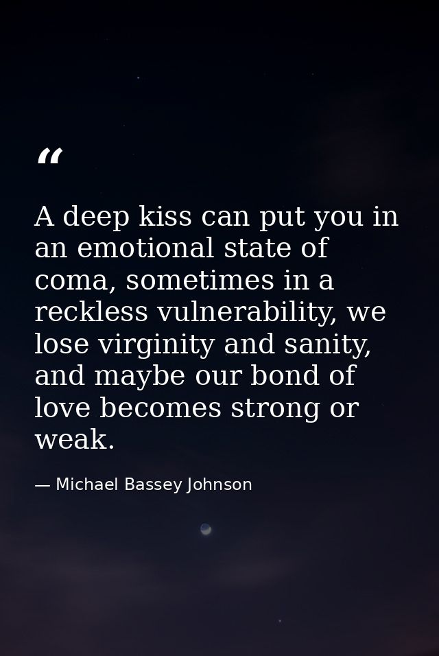 A deep kiss can put you in an emotional state of coma, sometimes in a reckless vulnerability, we lose virginity and sani — Michael Bassey Johnson