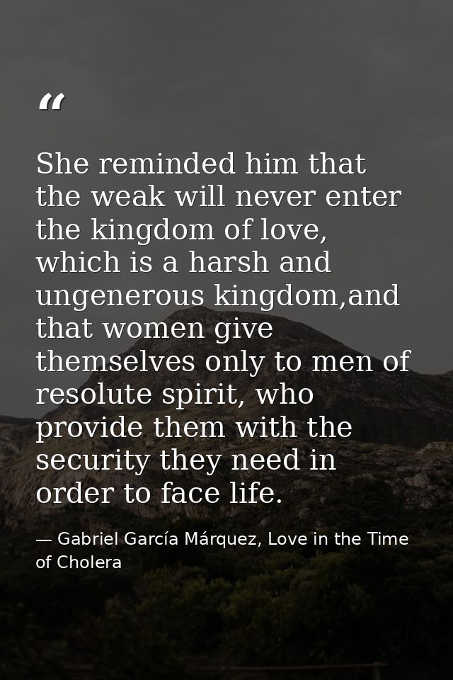 She reminded him that the weak will never enter the kingdom of love, which is a harsh and ungenerous kingdom,and that wo — Gabriel García Márquez, Love in the Time of Cholera