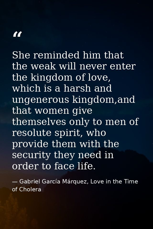 She reminded him that the weak will never enter the kingdom of love, which is a harsh and ungenerous kingdom,and that wo — Gabriel García Márquez, Love in the Time of Cholera
