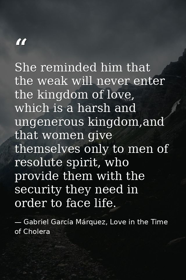 She reminded him that the weak will never enter the kingdom of love, which is a harsh and ungenerous kingdom,and that wo — Gabriel García Márquez, Love in the Time of Cholera