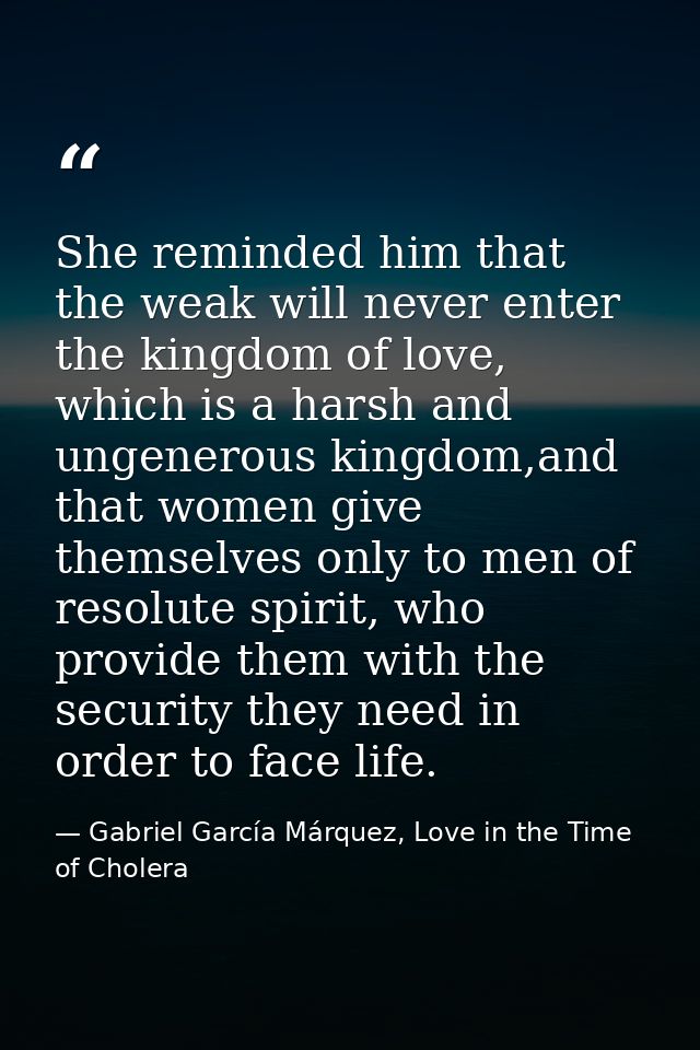 She reminded him that the weak will never enter the kingdom of love, which is a harsh and ungenerous kingdom,and that wo — Gabriel García Márquez, Love in the Time of Cholera
