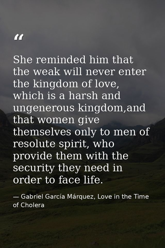 She reminded him that the weak will never enter the kingdom of love, which is a harsh and ungenerous kingdom,and that wo — Gabriel García Márquez, Love in the Time of Cholera