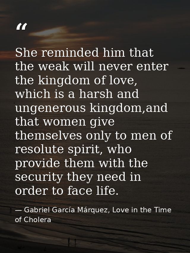 She reminded him that the weak will never enter the kingdom of love, which is a harsh and ungenerous kingdom,and that wo — Gabriel García Márquez, Love in the Time of Cholera