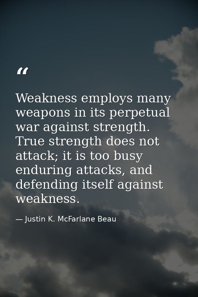 Weakness employs many weapons in its perpetual war against strength. True strength does not attack; it is too busy endur — Justin K. McFarlane Beau
