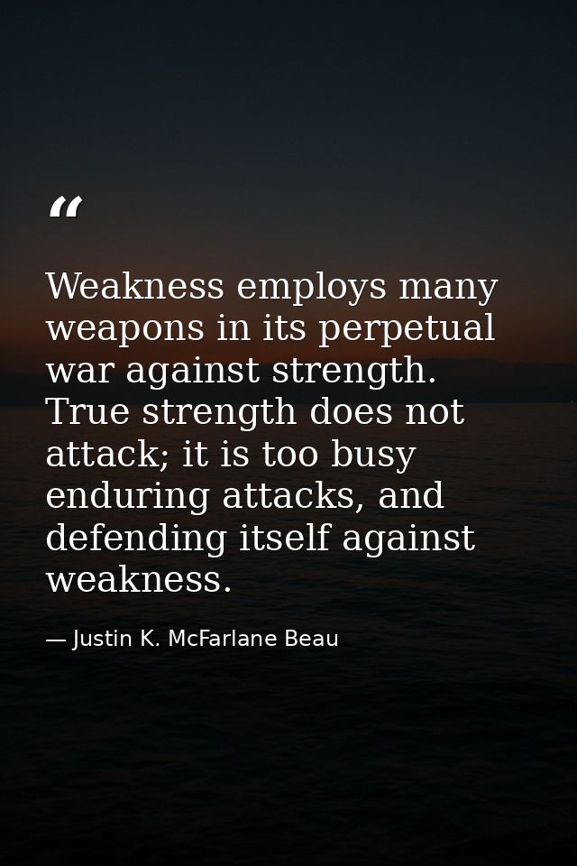 Weakness employs many weapons in its perpetual war against strength. True strength does not attack; it is too busy endur — Justin K. McFarlane Beau