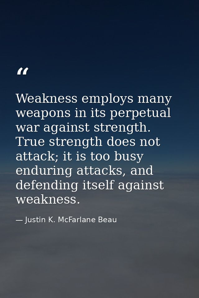 Weakness employs many weapons in its perpetual war against strength. True strength does not attack; it is too busy endur — Justin K. McFarlane Beau