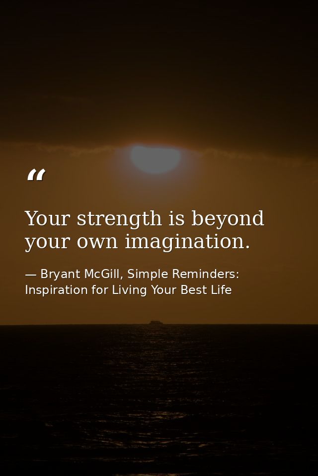 Your strength is beyond your own imagination. — Bryant McGill, Simple Reminders: Inspiration for Living Your Best Life