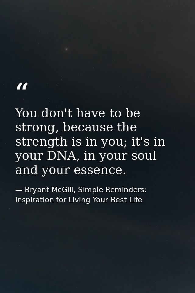You don't have to be strong, because the strength is in you; it's in your DNA, in your soul and your essence. — Bryant McGill, Simple Reminders: Inspiration for Living Your Best Life