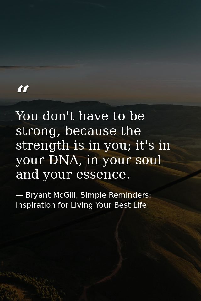 You don't have to be strong, because the strength is in you; it's in your DNA, in your soul and your essence. — Bryant McGill, Simple Reminders: Inspiration for Living Your Best Life